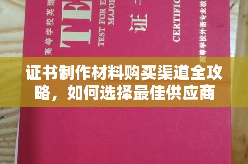 安图证书制作材料购买渠道全攻略，如何选择最佳供应商